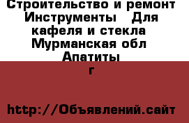 Строительство и ремонт Инструменты - Для кафеля и стекла. Мурманская обл.,Апатиты г.